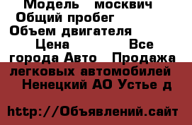  › Модель ­ москвич › Общий пробег ­ 70 000 › Объем двигателя ­ 1 500 › Цена ­ 70 000 - Все города Авто » Продажа легковых автомобилей   . Ненецкий АО,Устье д.